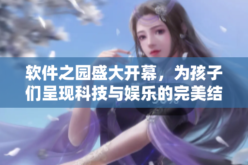 軟件之園盛大開幕，為孩子們呈現(xiàn)科技與娛樂的完美結(jié)合！