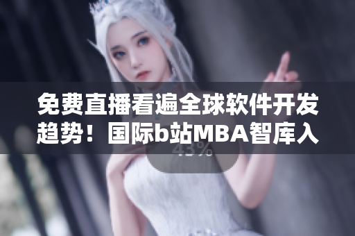 免費直播看遍全球軟件開發(fā)趨勢！國際b站MBA智庫入口現(xiàn)已開放
