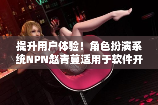 提升用戶體驗(yàn)！角色扮演系統(tǒng)NPN趙青蔓適用于軟件開發(fā)的實(shí)踐