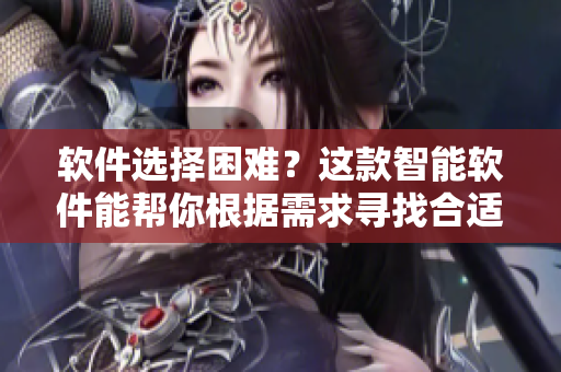 軟件選擇困難？這款智能軟件能幫你根據(jù)需求尋找合適的軟件！