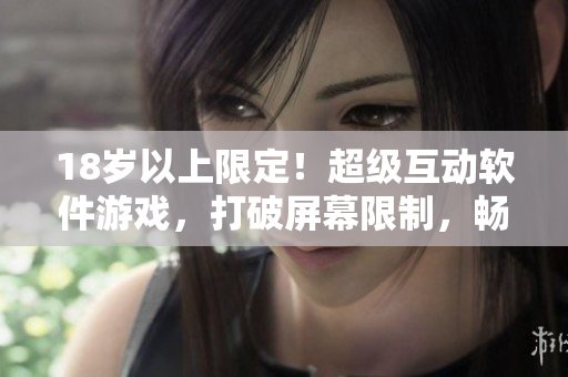 18歲以上限定！超級互動軟件游戲，打破屏幕限制，暢享真實(shí)體驗(yàn)！