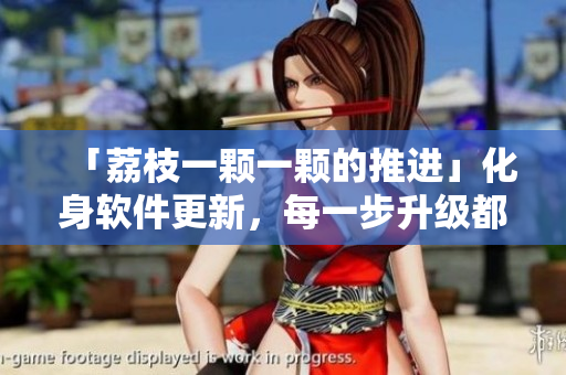 「荔枝一顆一顆的推進(jìn)」化身軟件更新，每一步升級(jí)都顯著改善用戶體驗(yàn)!