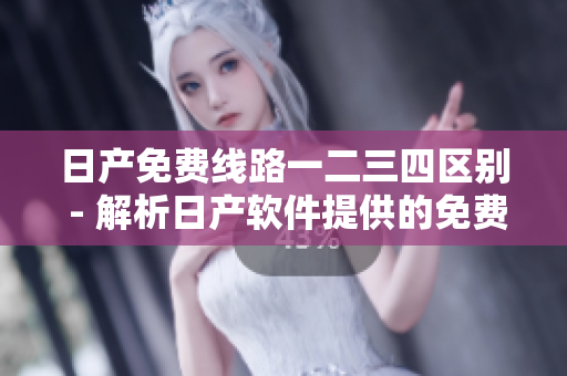 日產(chǎn)免費(fèi)線路一二三四區(qū)別 - 解析日產(chǎn)軟件提供的免費(fèi)服務(wù)區(qū)域