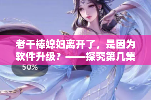老干棒媳婦離開了，是因?yàn)檐浖?jí)？——探究第幾集老農(nóng)民里的故事