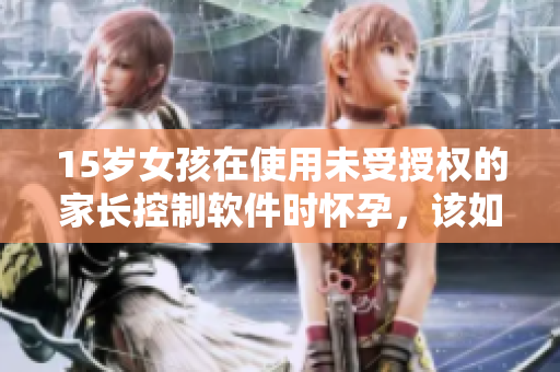 15歲女孩在使用未受授權(quán)的家長控制軟件時(shí)懷孕，該如何應(yīng)對(duì)？