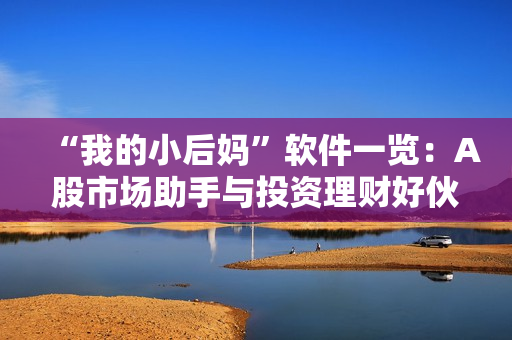 “我的小后媽”軟件一覽：A股市場(chǎng)助手與投資理財(cái)好伙伴