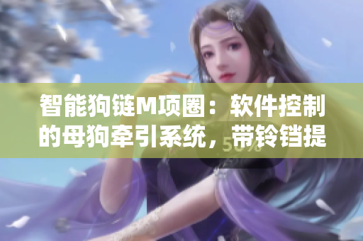 智能狗鏈M項圈：軟件控制的母狗牽引系統(tǒng)，帶鈴鐺提醒與追蹤功能