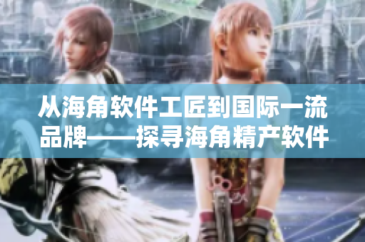 從海角軟件工匠到國際一流品牌——探尋海角精產(chǎn)軟件開發(fā)之路