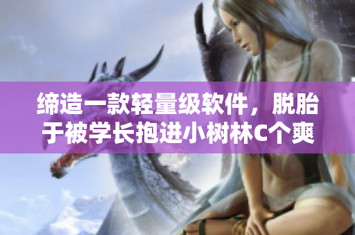 締造一款輕量級軟件，脫胎于被學(xué)長抱進小樹林C個爽