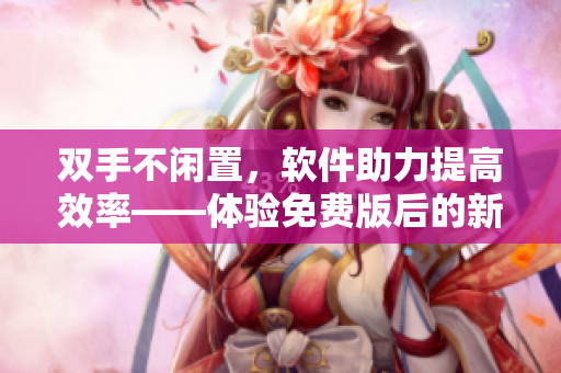雙手不閑置，軟件助力提高效率——體驗免費版后的新認知