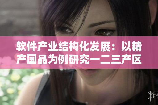 軟件產(chǎn)業(yè)結(jié)構(gòu)化發(fā)展：以精產(chǎn)國品為例研究一二三產(chǎn)區(qū)草莓的實踐路徑