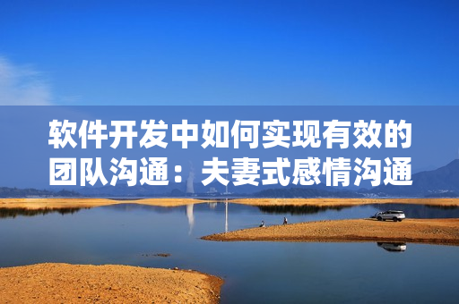 軟件開發(fā)中如何實現(xiàn)有效的團隊溝通：夫妻式感情溝通技巧取經(jīng)