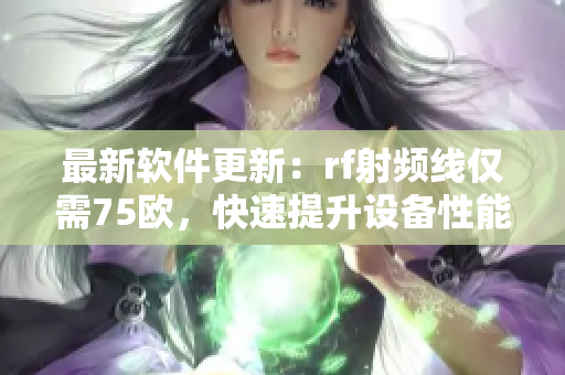 最新軟件更新：rf射頻線僅需75歐，快速提升設備性能