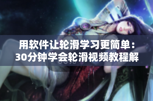 用軟件讓輪滑學習更簡單：30分鐘學會輪滑視頻教程解讀