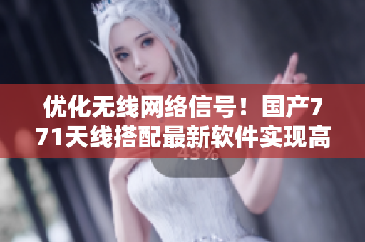 優(yōu)化無線網(wǎng)絡(luò)信號！國產(chǎn)771天線搭配最新軟件實現(xiàn)高速穩(wěn)定連接