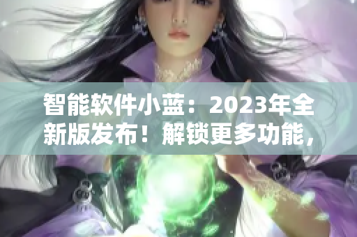 智能軟件小藍：2023年全新版發(fā)布！解鎖更多功能，體驗更流暢！