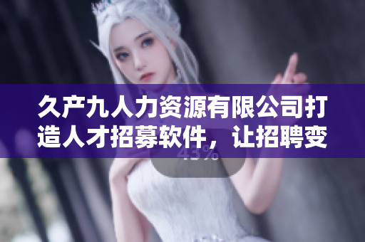 久產(chǎn)九人力資源有限公司打造人才招募軟件，讓招聘變得更高效