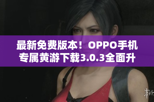 最新免費版本！OPPO手機專屬黃游下載3.0.3全面升級
