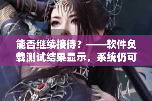 能否繼續(xù)接待？——軟件負載測試結(jié)果顯示，系統(tǒng)仍可接受客戶端連接