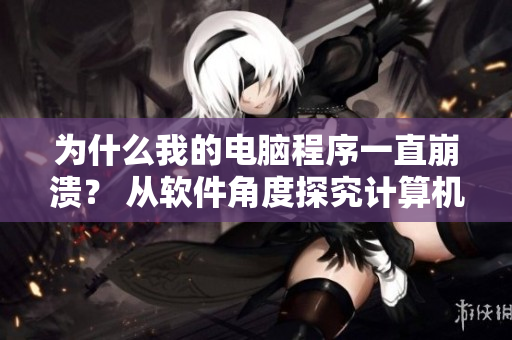 為什么我的電腦程序一直崩潰？ 從軟件角度探究計算機慢的原因