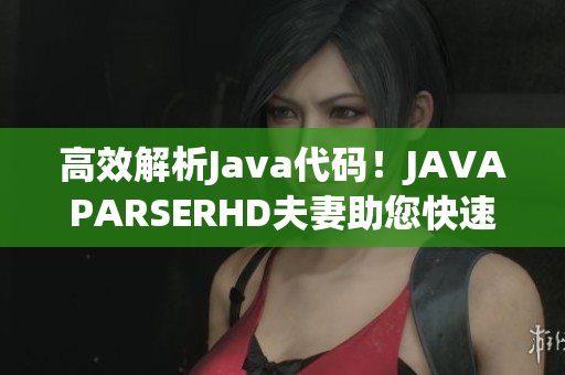 高效解析Java代碼！JAVAPARSERHD夫妻助您快速編寫優(yōu)質(zhì)軟件