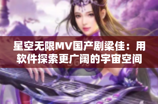 星空無限MV國產(chǎn)劇梁佳：用軟件探索更廣闊的宇宙空間