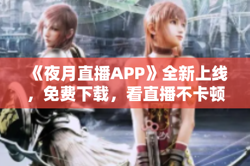 《夜月直播APP》全新上線，免費下載，看直播不卡頓！