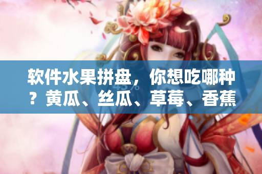 軟件水果拼盤，你想吃哪種？黃瓜、絲瓜、草莓、香蕉、茄子、土豆全都有！