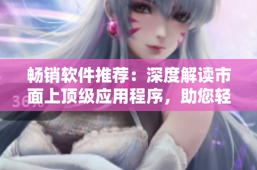 暢銷軟件推薦：深度解讀市面上頂級應(yīng)用程序，助您輕松提高工作效率!
