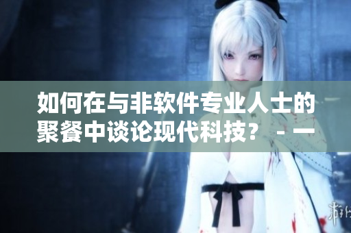 如何在與非軟件專業(yè)人士的聚餐中談?wù)摤F(xiàn)代科技？ - 一位編輯的建議