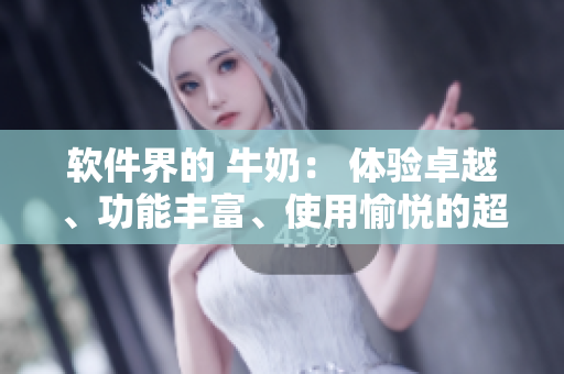 軟件界的 牛奶： 體驗(yàn)卓越、功能豐富、使用愉悅的超級(jí)利器！