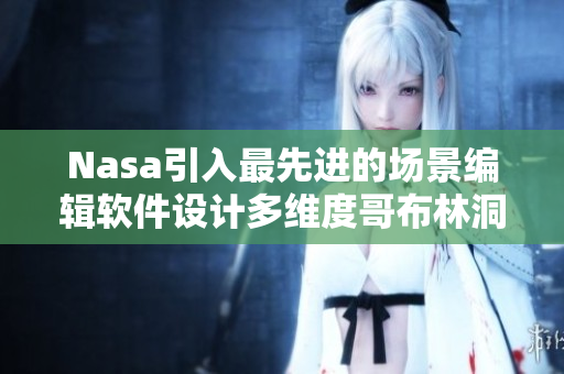 Nasa引入最先進(jìn)的場(chǎng)景編輯軟件設(shè)計(jì)多維度哥布林洞穴動(dòng)畫(huà)