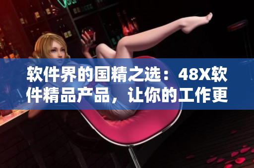 軟件界的國(guó)精之選：48X軟件精品產(chǎn)品，讓你的工作更高效