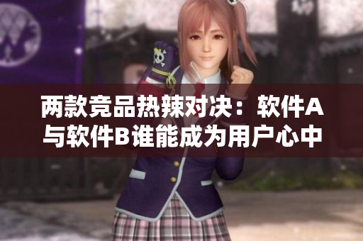 兩款競(jìng)品熱辣對(duì)決：軟件A與軟件B誰(shuí)能成為用戶(hù)心中的王者？