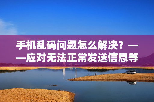 手機(jī)亂碼問題怎么解決？——應(yīng)對無法正常發(fā)送信息等軟件問題