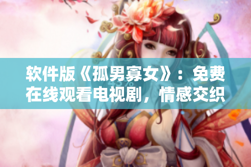 軟件版《孤男寡女》：免費(fèi)在線(xiàn)觀看電視劇，情感交織的愛(ài)情故事！