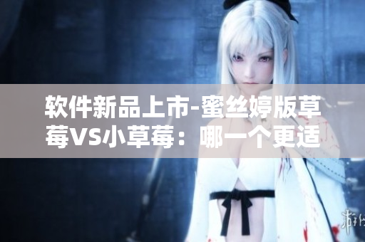 軟件新品上市-蜜絲婷版草莓VS小草莓：哪一個更適合你？