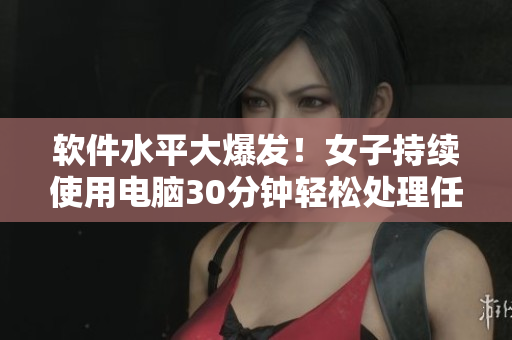 軟件水平大爆發(fā)！女子持續(xù)使用電腦30分鐘輕松處理任務(wù)