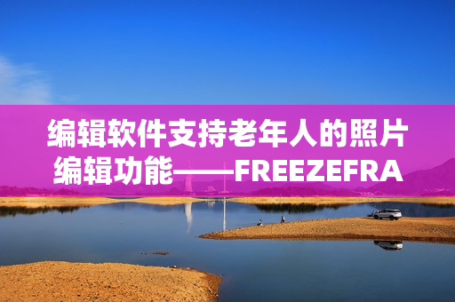編輯軟件支持老年人的照片編輯功能——FREEZEFRAME老年特輯
