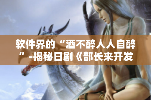 軟件界的“酒不醉人人自醉”-揭秘日劇《部長來開發(fā)部喝酒》中的軟件元素