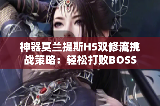 神器莫蘭提斯H5雙修流挑戰(zhàn)策略：輕松打敗BOSS