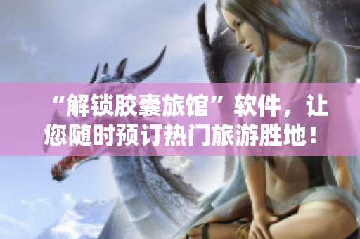 “解鎖膠囊旅館”軟件，讓您隨時(shí)預(yù)訂熱門旅游勝地！