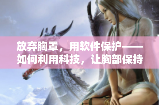 放棄胸罩，用軟件保護(hù)——如何利用科技，讓胸部保持健康