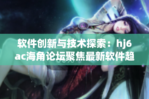 軟件創(chuàng)新與技術(shù)探索：hj6ac海角論壇聚焦最新軟件趨勢與應(yīng)用前景
