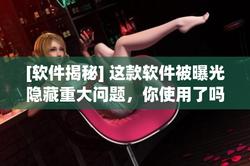 [軟件揭秘] 這款軟件被曝光隱藏重大問題，你使用了嗎？