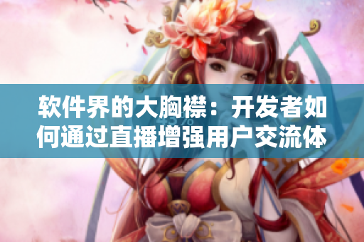 軟件界的大胸襟：開發(fā)者如何通過直播增強(qiáng)用戶交流體驗(yàn)