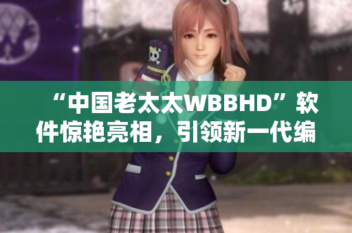 “中國老太太WBBHD”軟件驚艷亮相，引領(lǐng)新一代編輯工作方式