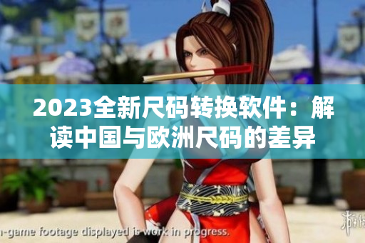 2023全新尺碼轉(zhuǎn)換軟件：解讀中國與歐洲尺碼的差異