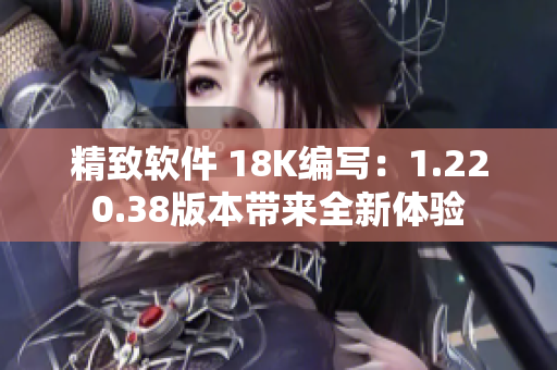 精致軟件 18K編寫：1.220.38版本帶來全新體驗