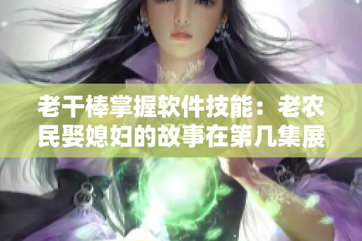 老干棒掌握軟件技能：老農(nóng)民娶媳婦的故事在第幾集展開？